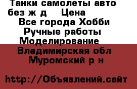 Танки,самолеты,авто, (без ж/д) › Цена ­ 25 000 - Все города Хобби. Ручные работы » Моделирование   . Владимирская обл.,Муромский р-н